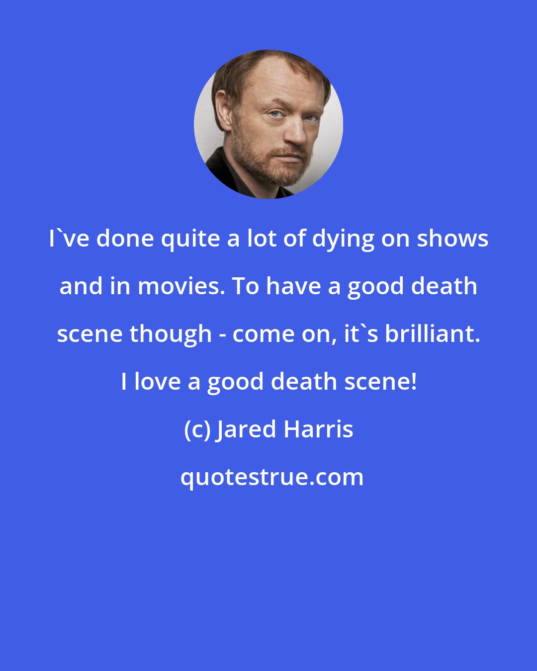 Jared Harris: I've done quite a lot of dying on shows and in movies. To have a good death scene though - come on, it's brilliant. I love a good death scene!