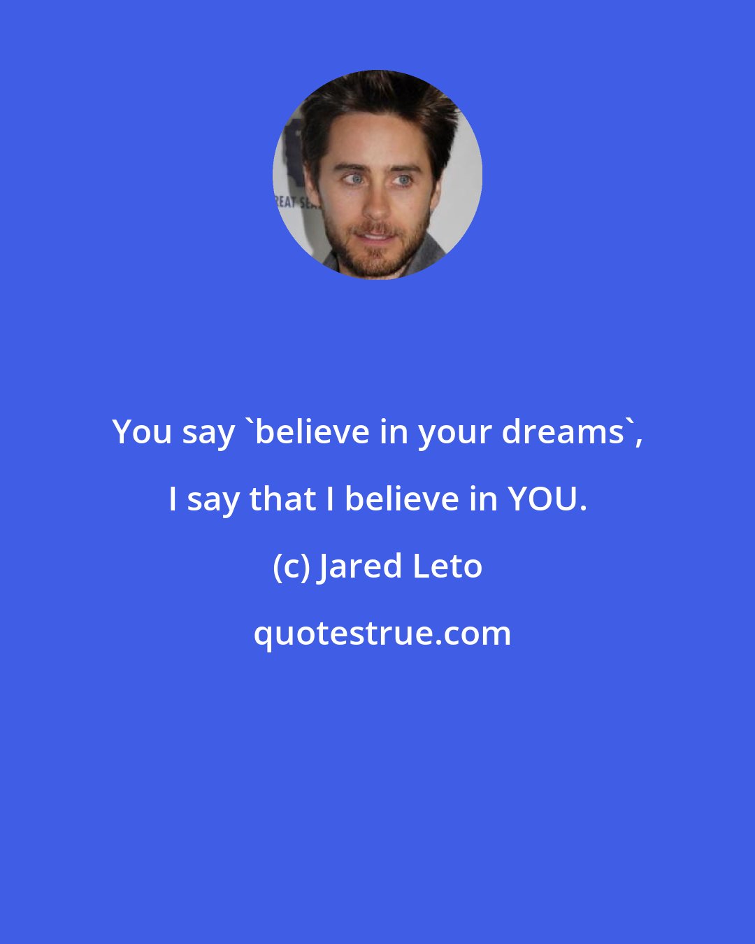 Jared Leto: You say 'believe in your dreams', I say that I believe in YOU.