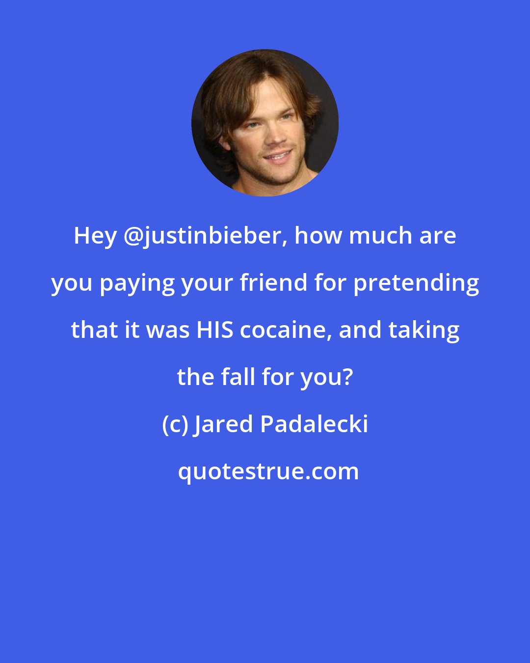Jared Padalecki: Hey @justinbieber, how much are you paying your friend for pretending that it was HIS cocaine, and taking the fall for you?