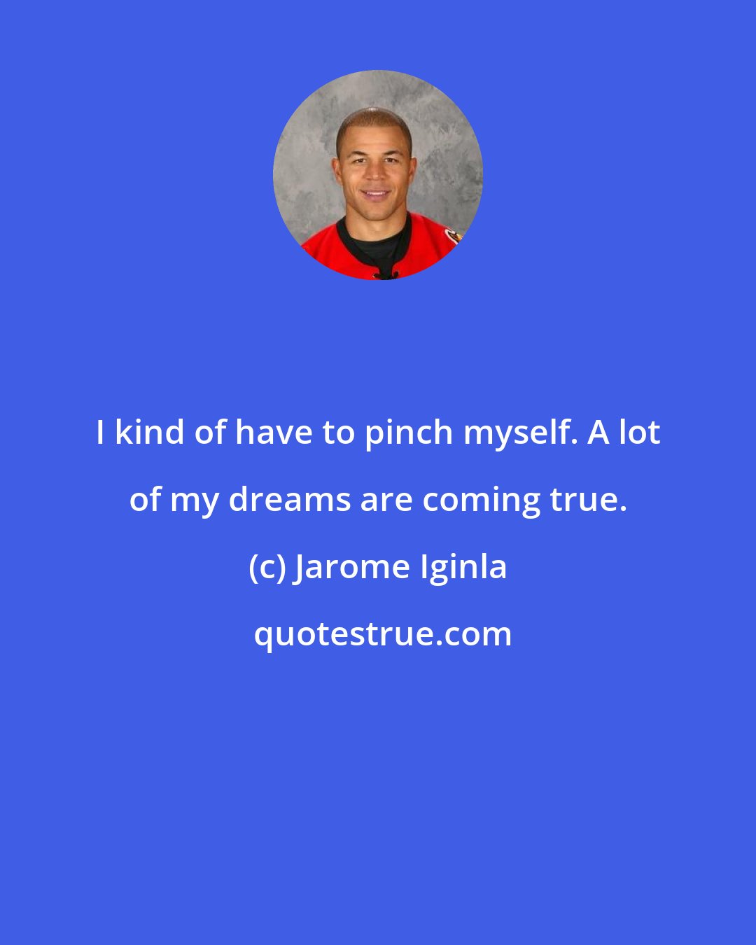 Jarome Iginla: I kind of have to pinch myself. A lot of my dreams are coming true.