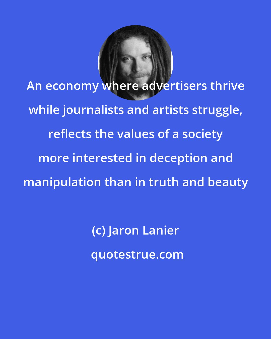 Jaron Lanier: An economy where advertisers thrive while journalists and artists struggle, reflects the values of a society more interested in deception and manipulation than in truth and beauty