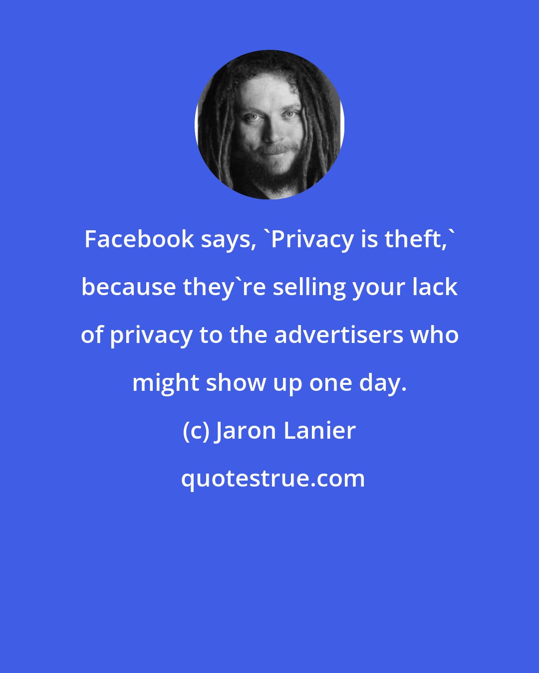 Jaron Lanier: Facebook says, 'Privacy is theft,' because they're selling your lack of privacy to the advertisers who might show up one day.