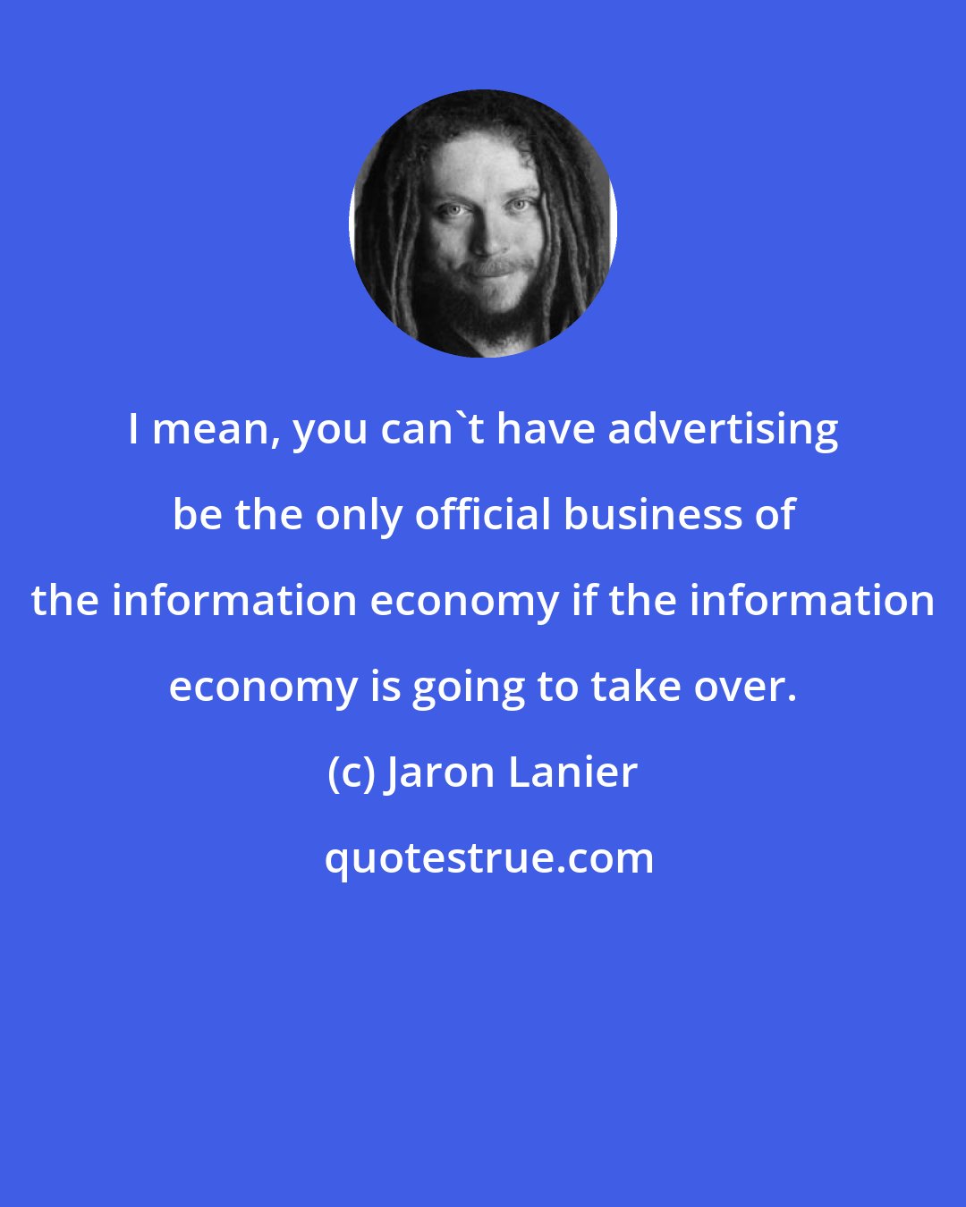 Jaron Lanier: I mean, you can't have advertising be the only official business of the information economy if the information economy is going to take over.