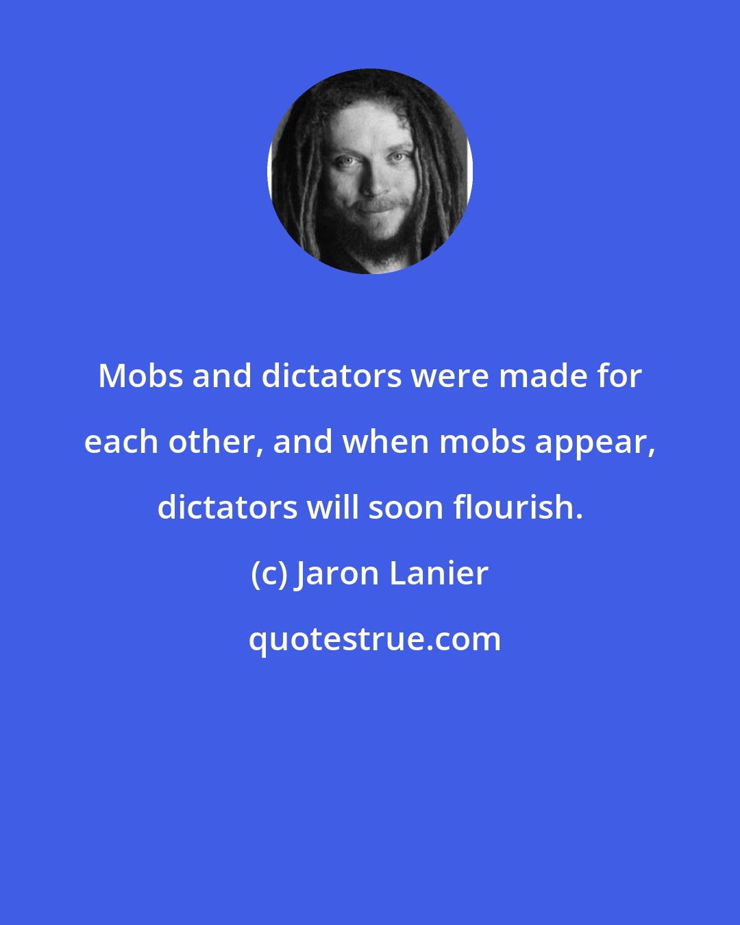 Jaron Lanier: Mobs and dictators were made for each other, and when mobs appear, dictators will soon flourish.