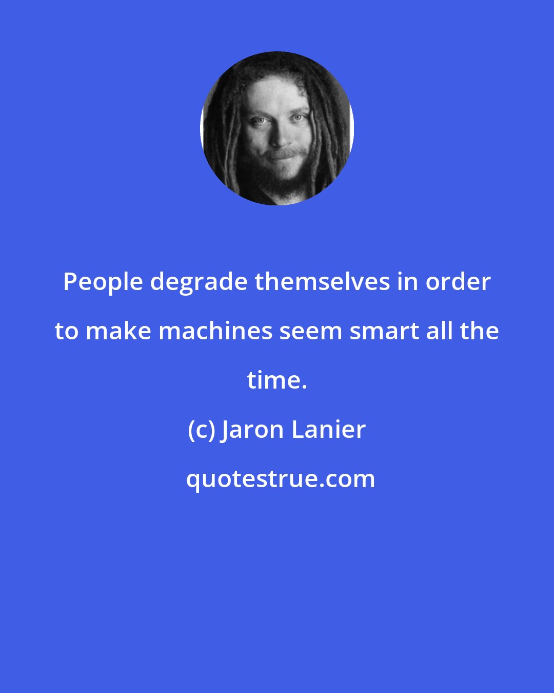 Jaron Lanier: People degrade themselves in order to make machines seem smart all the time.