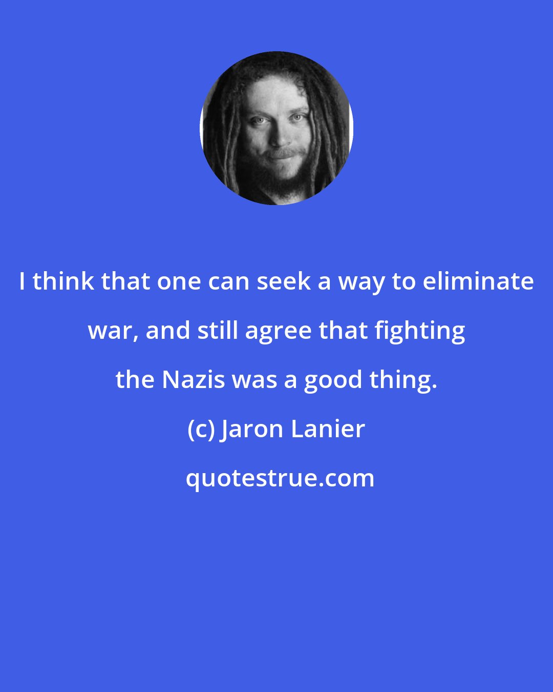 Jaron Lanier: I think that one can seek a way to eliminate war, and still agree that fighting the Nazis was a good thing.