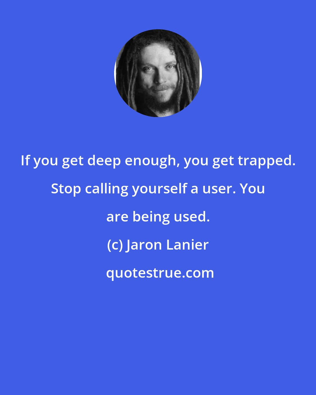 Jaron Lanier: If you get deep enough, you get trapped. Stop calling yourself a user. You are being used.