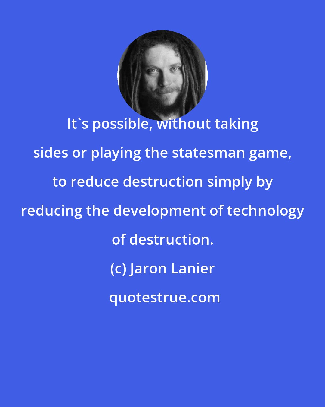 Jaron Lanier: It's possible, without taking sides or playing the statesman game, to reduce destruction simply by reducing the development of technology of destruction.