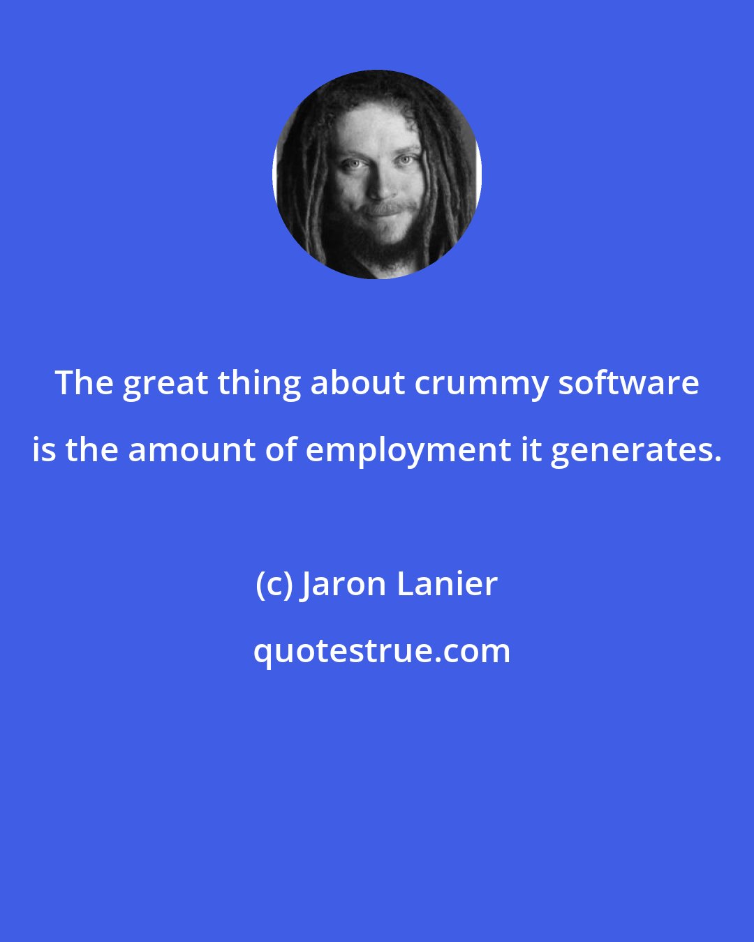 Jaron Lanier: The great thing about crummy software is the amount of employment it generates.