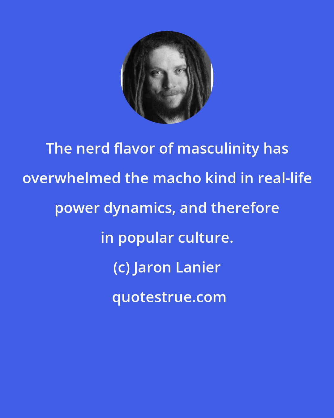 Jaron Lanier: The nerd flavor of masculinity has overwhelmed the macho kind in real-life power dynamics, and therefore in popular culture.