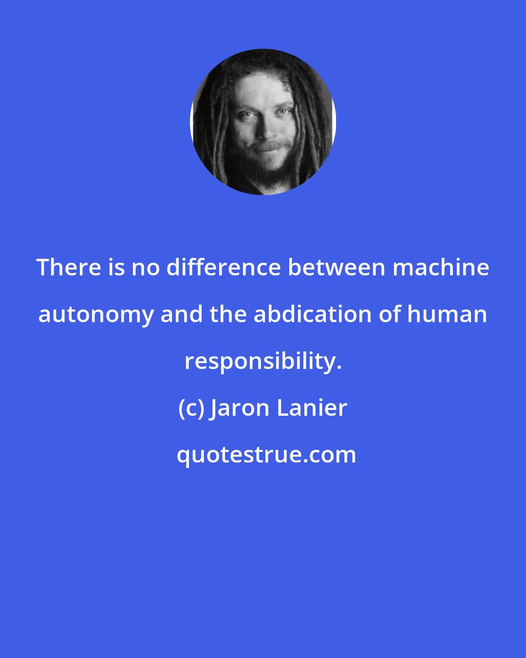 Jaron Lanier: There is no difference between machine autonomy and the abdication of human responsibility.