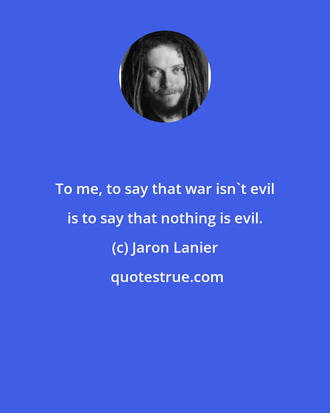 Jaron Lanier: To me, to say that war isn't evil is to say that nothing is evil.