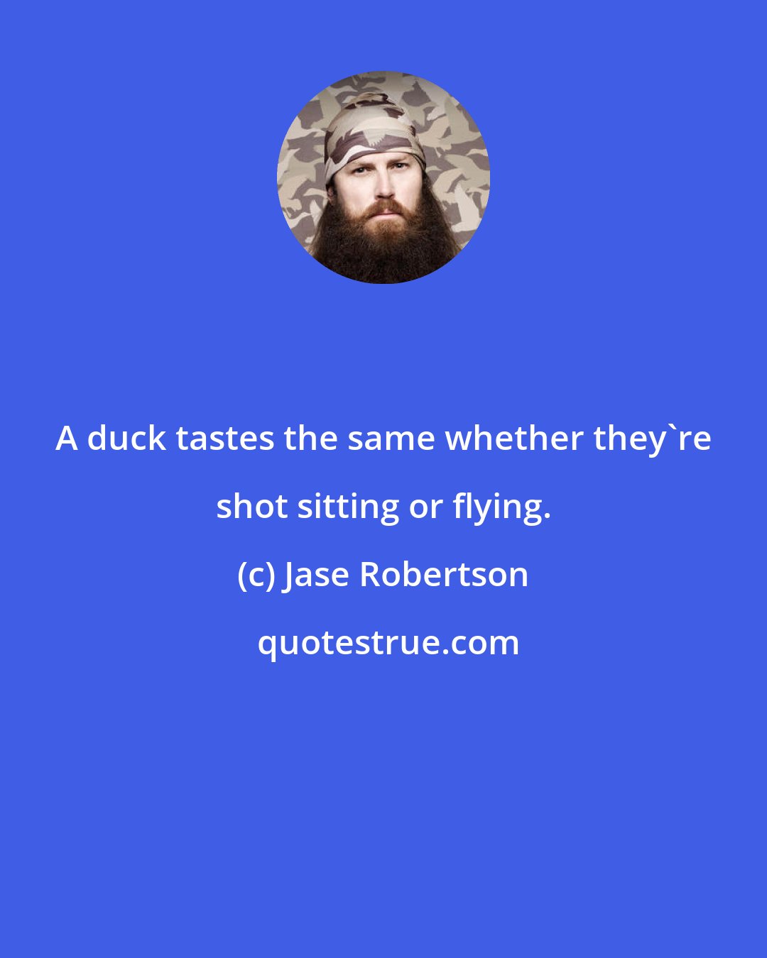 Jase Robertson: A duck tastes the same whether they're shot sitting or flying.