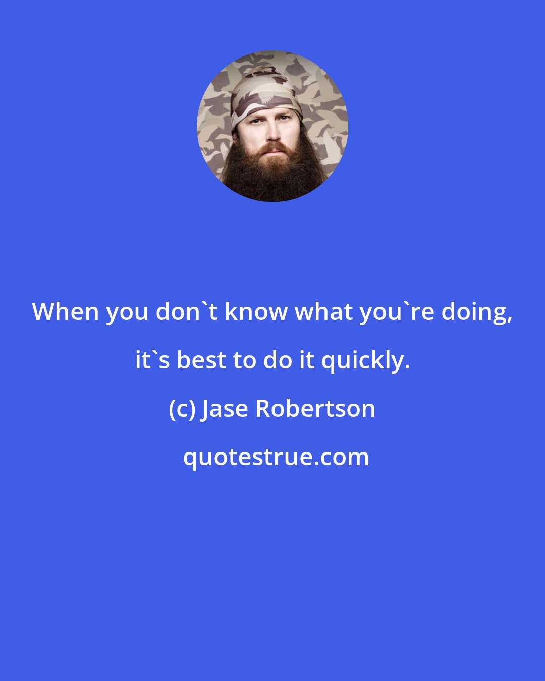 Jase Robertson: When you don't know what you're doing, it's best to do it quickly.