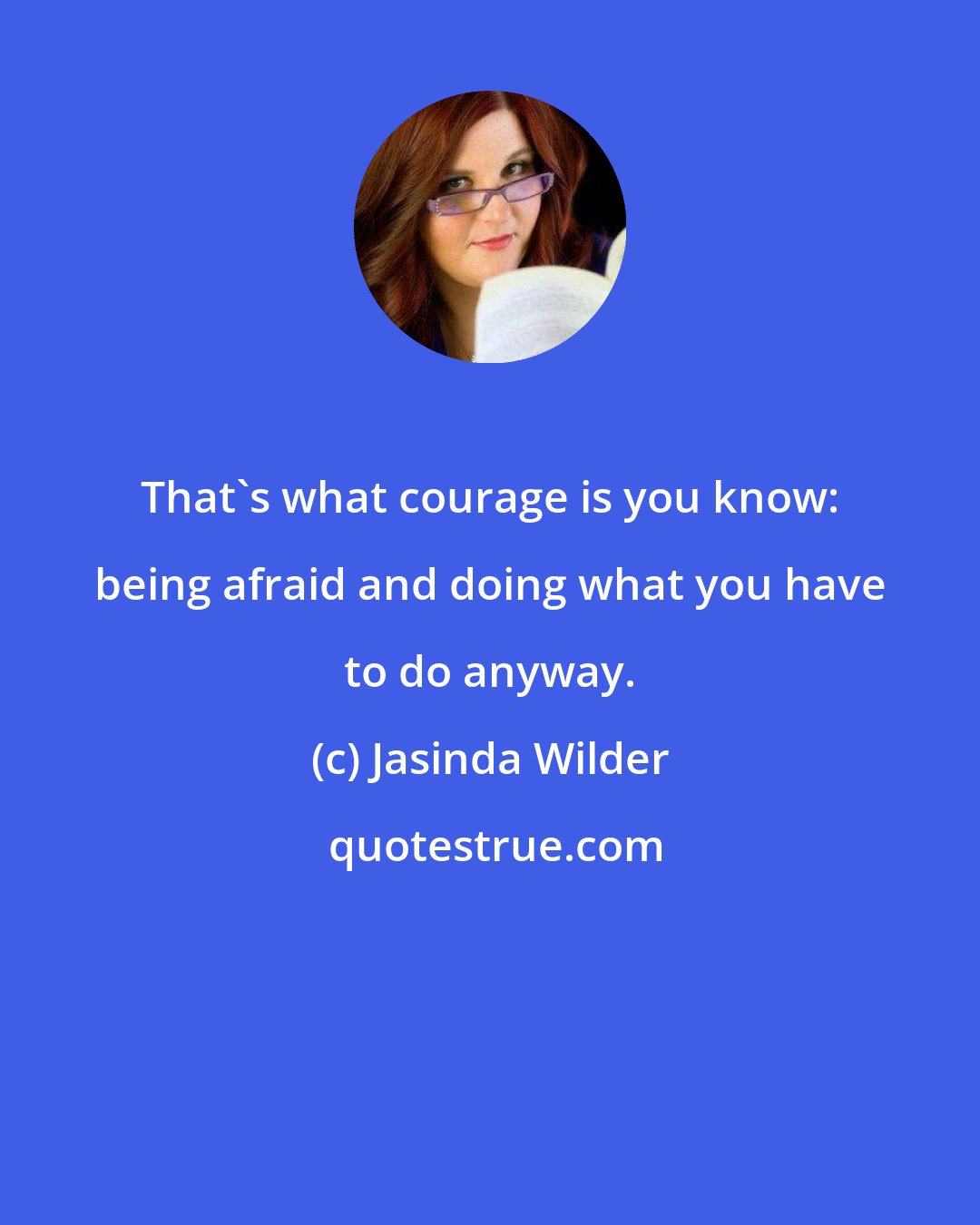 Jasinda Wilder: That's what courage is you know: being afraid and doing what you have to do anyway.