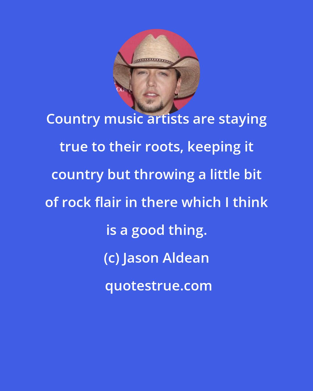 Jason Aldean: Country music artists are staying true to their roots, keeping it country but throwing a little bit of rock flair in there which I think is a good thing.