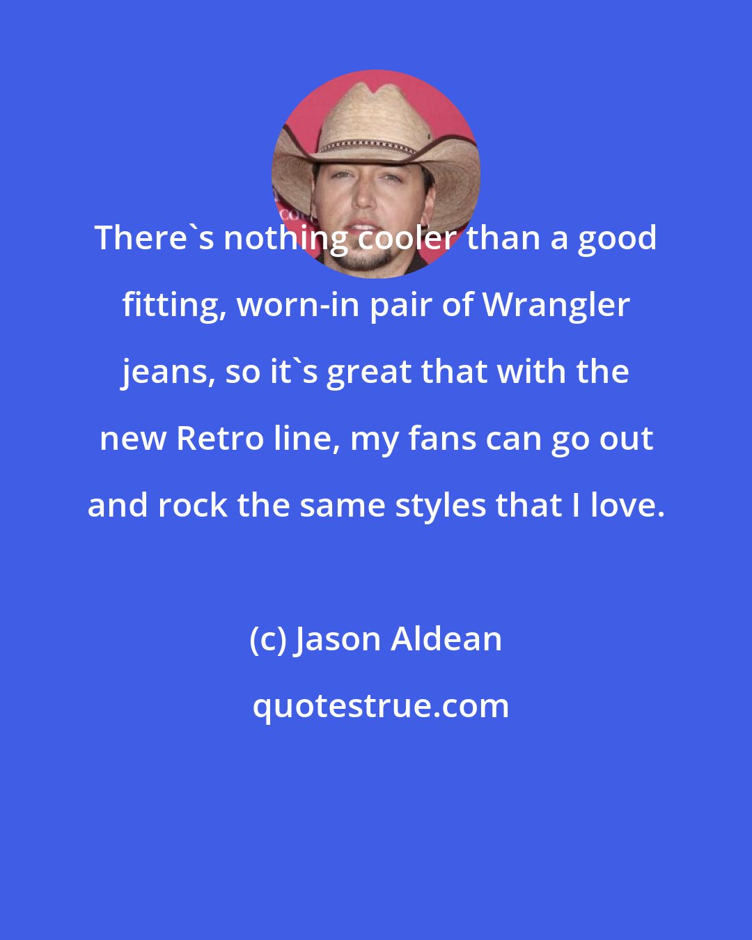 Jason Aldean: There's nothing cooler than a good fitting, worn-in pair of Wrangler jeans, so it's great that with the new Retro line, my fans can go out and rock the same styles that I love.