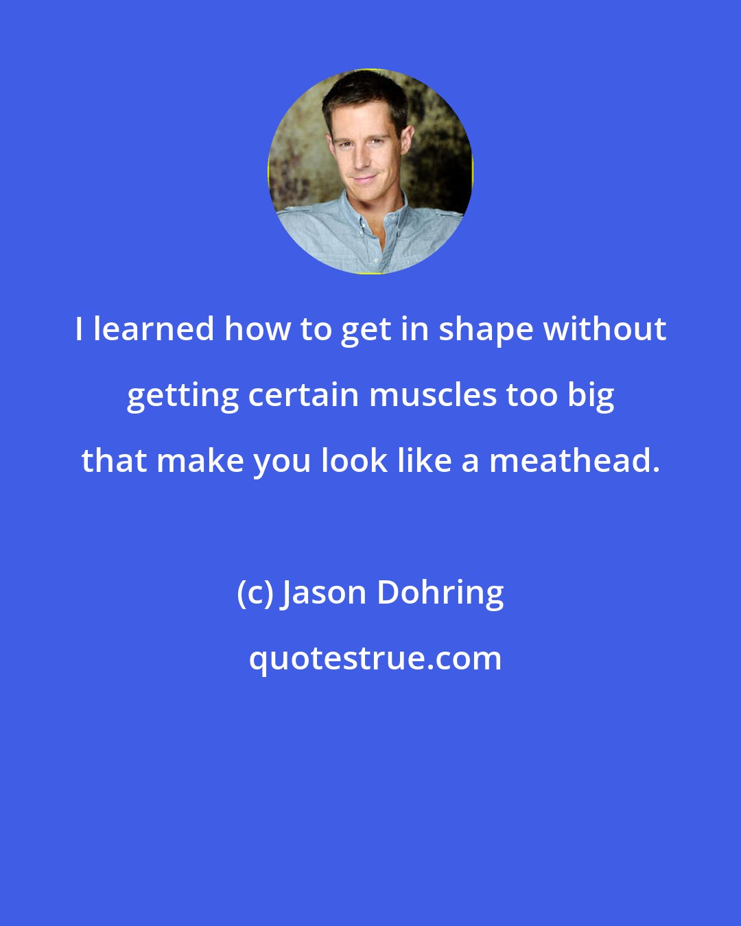 Jason Dohring: I learned how to get in shape without getting certain muscles too big that make you look like a meathead.