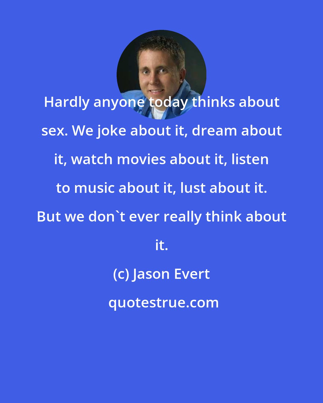 Jason Evert: Hardly anyone today thinks about sex. We joke about it, dream about it, watch movies about it, listen to music about it, lust about it. But we don't ever really think about it.