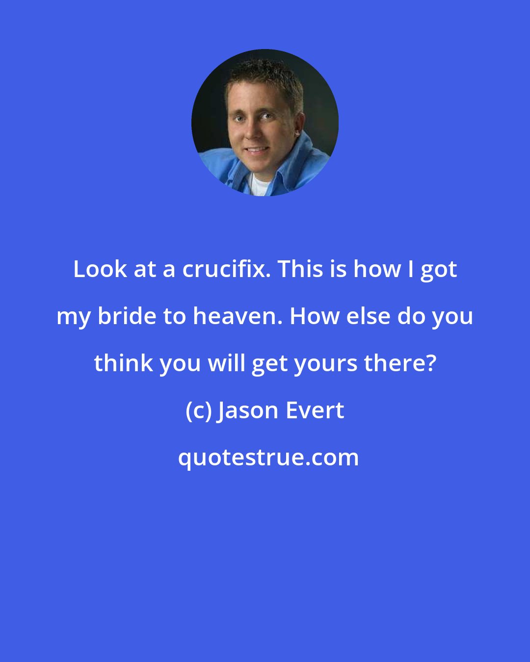 Jason Evert: Look at a crucifix. This is how I got my bride to heaven. How else do you think you will get yours there?