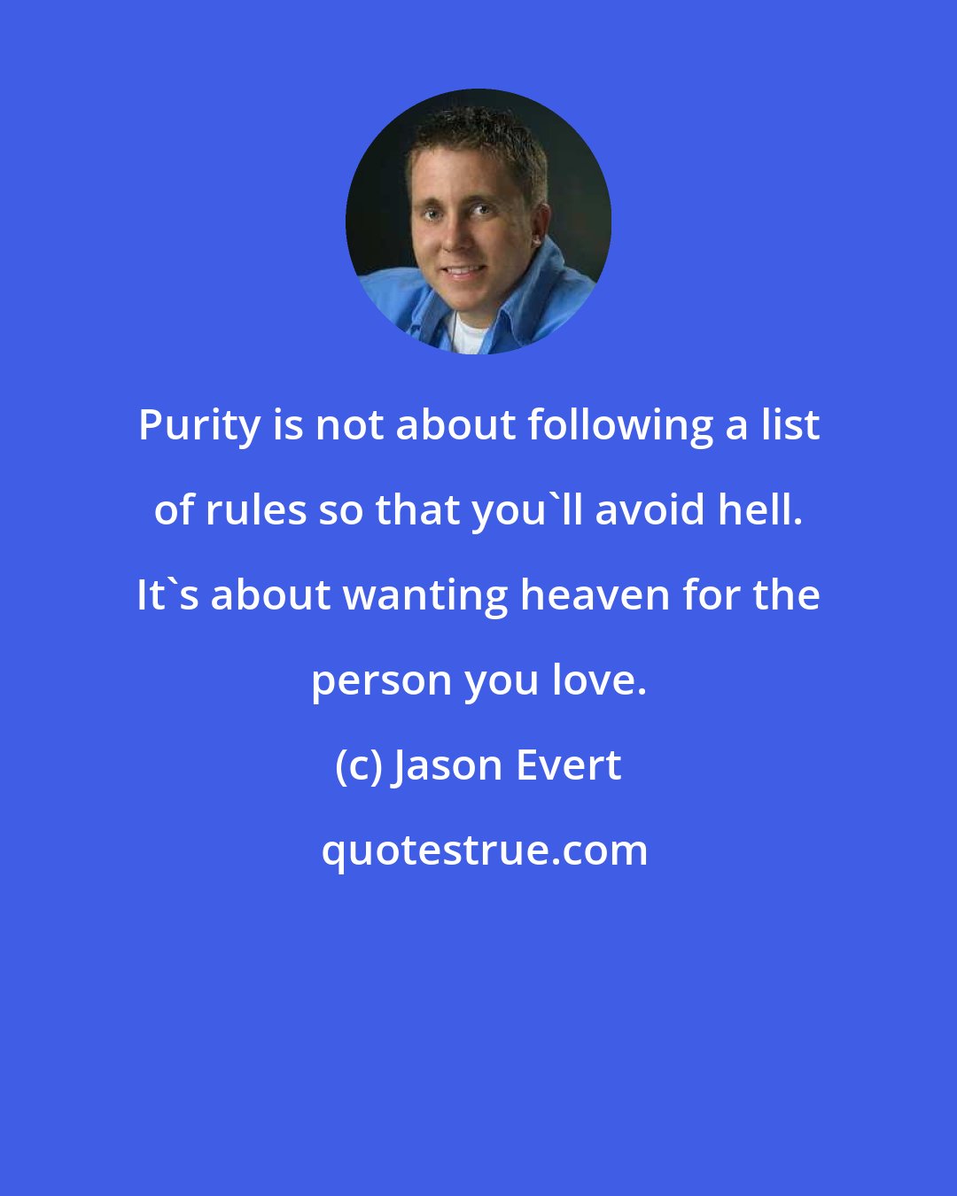 Jason Evert: Purity is not about following a list of rules so that you'll avoid hell. It's about wanting heaven for the person you love.