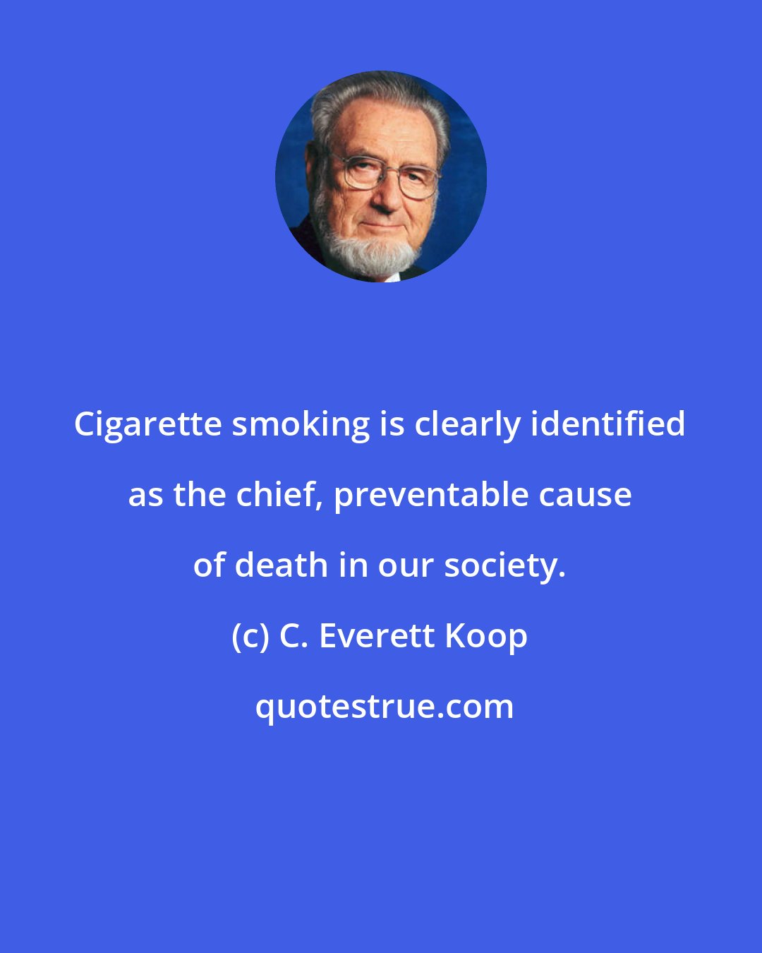 C. Everett Koop: Cigarette smoking is clearly identified as the chief, preventable cause of death in our society.