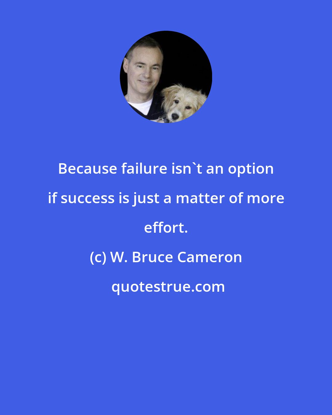 W. Bruce Cameron: Because failure isn't an option if success is just a matter of more effort.
