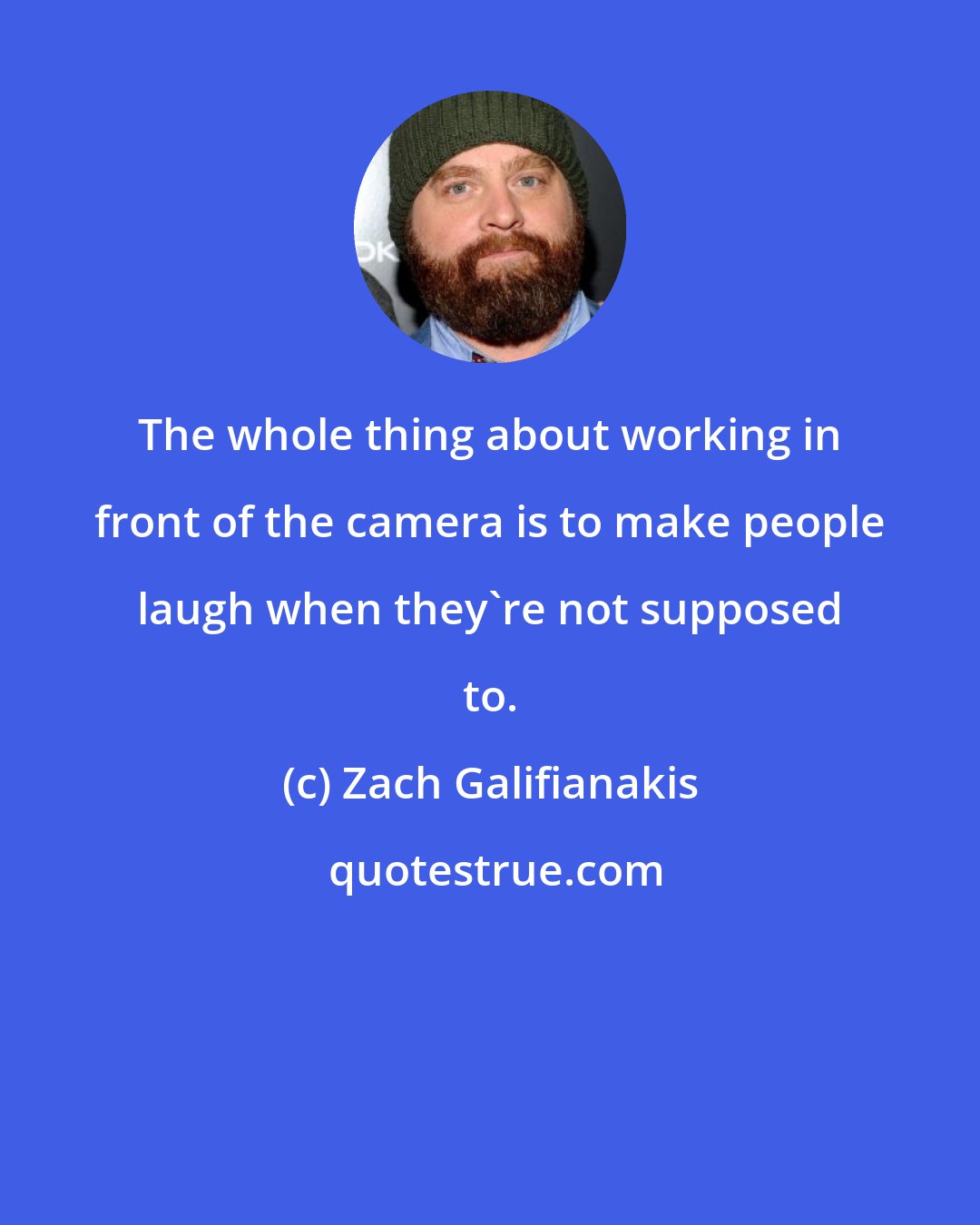 Zach Galifianakis: The whole thing about working in front of the camera is to make people laugh when they're not supposed to.