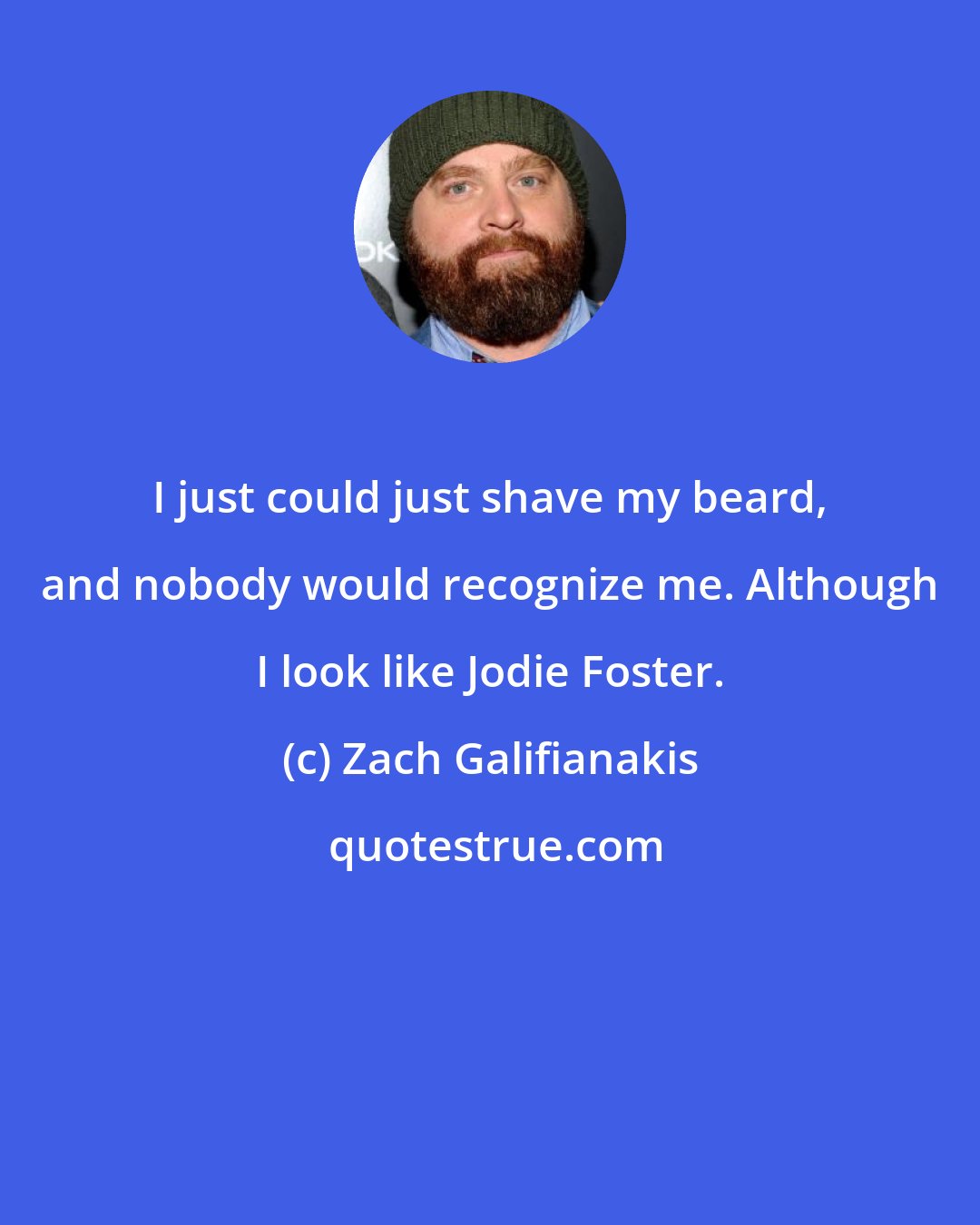 Zach Galifianakis: I just could just shave my beard, and nobody would recognize me. Although I look like Jodie Foster.