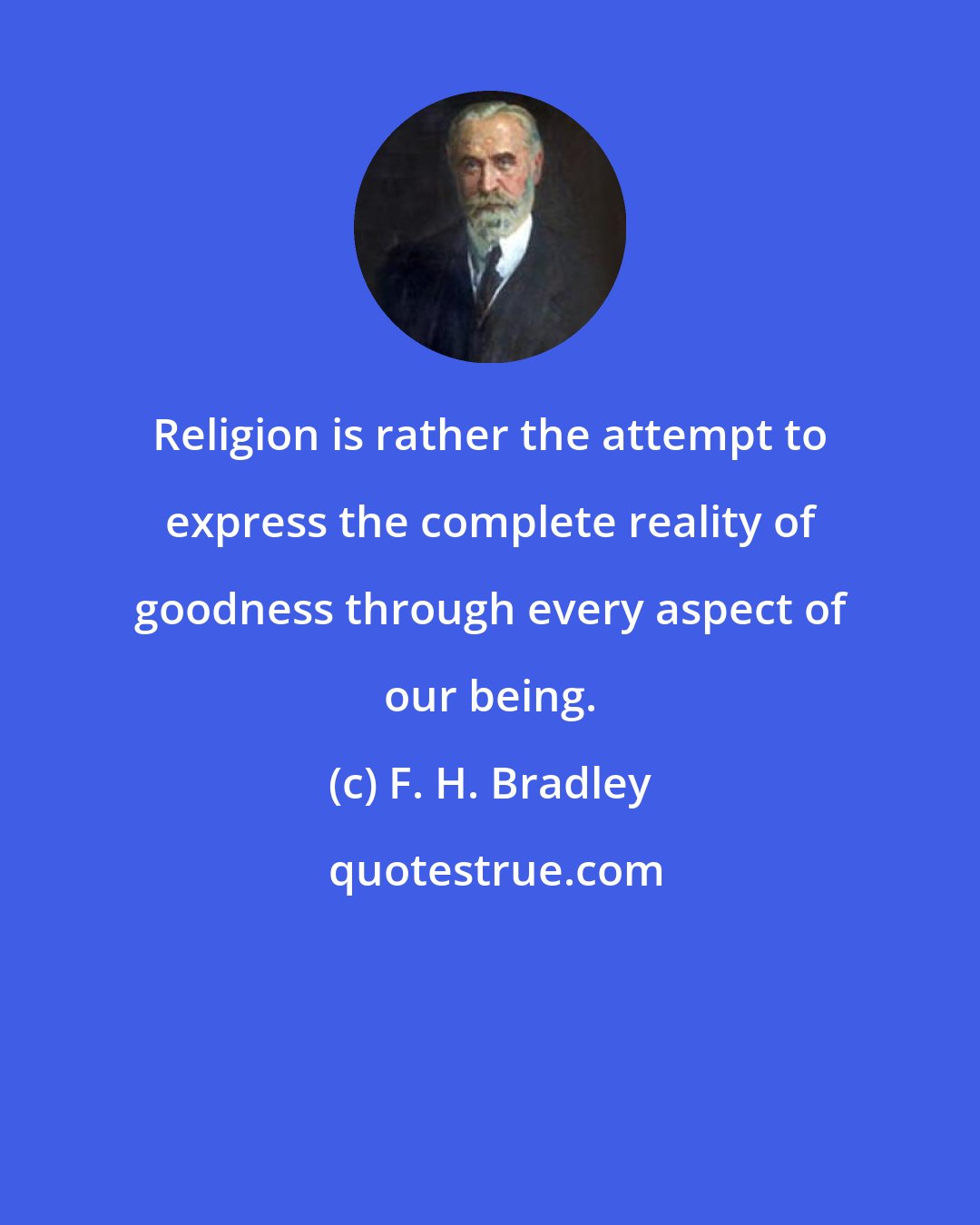 F. H. Bradley: Religion is rather the attempt to express the complete reality of goodness through every aspect of our being.