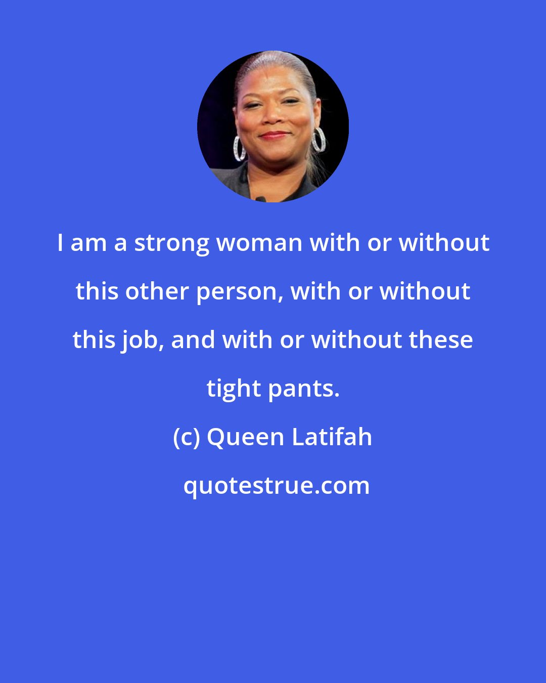 Queen Latifah: I am a strong woman with or without this other person, with or without this job, and with or without these tight pants.