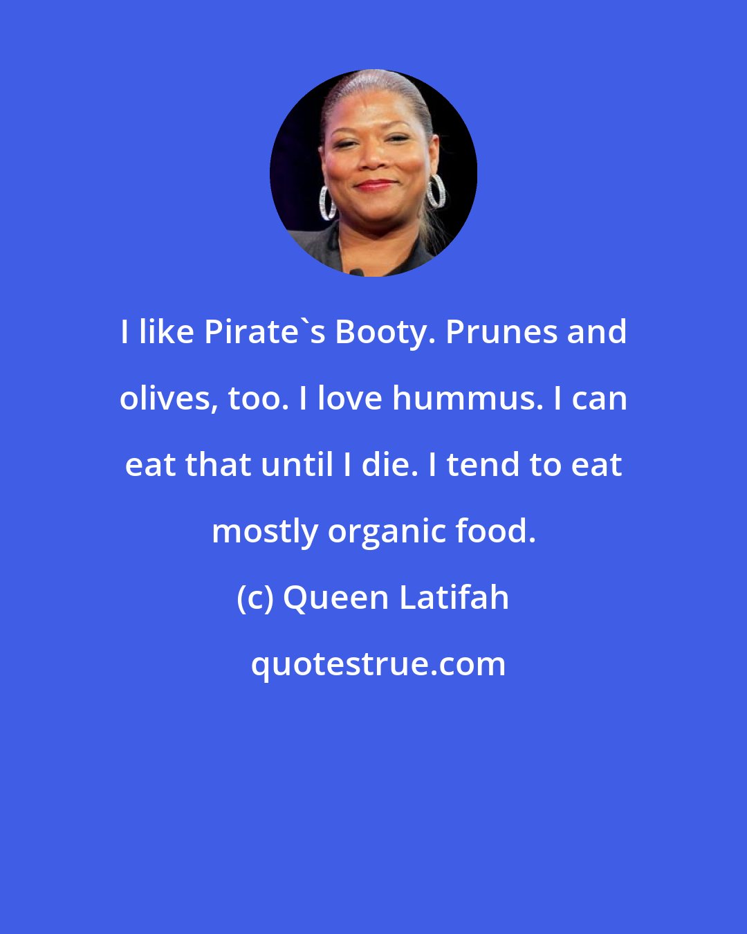 Queen Latifah: I like Pirate's Booty. Prunes and olives, too. I love hummus. I can eat that until I die. I tend to eat mostly organic food.