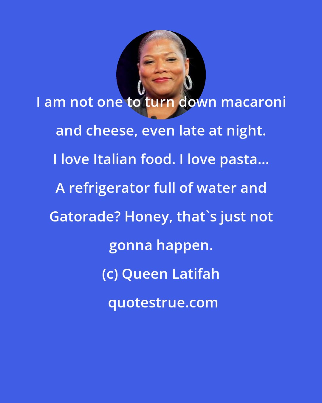 Queen Latifah: I am not one to turn down macaroni and cheese, even late at night. I love Italian food. I love pasta... A refrigerator full of water and Gatorade? Honey, that's just not gonna happen.