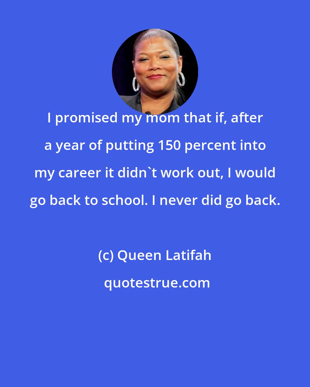 Queen Latifah: I promised my mom that if, after a year of putting 150 percent into my career it didn't work out, I would go back to school. I never did go back.