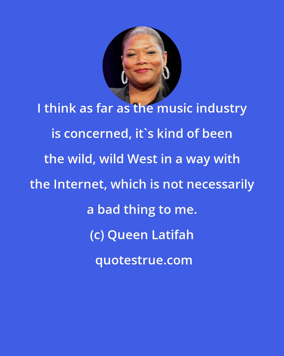 Queen Latifah: I think as far as the music industry is concerned, it's kind of been the wild, wild West in a way with the Internet, which is not necessarily a bad thing to me.