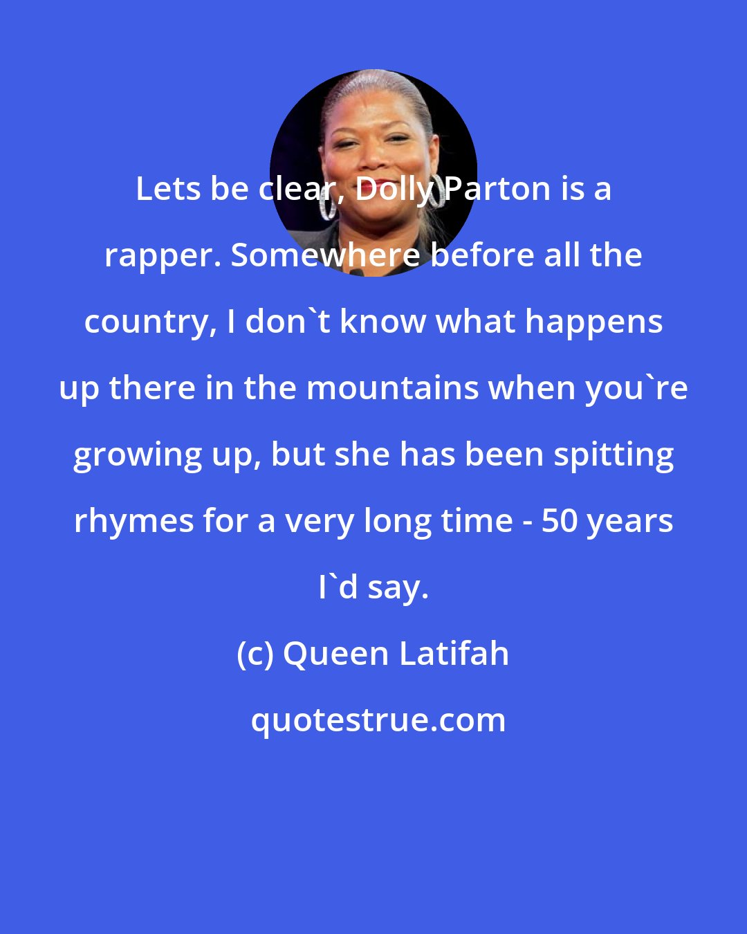 Queen Latifah: Lets be clear, Dolly Parton is a rapper. Somewhere before all the country, I don't know what happens up there in the mountains when you're growing up, but she has been spitting rhymes for a very long time - 50 years I'd say.