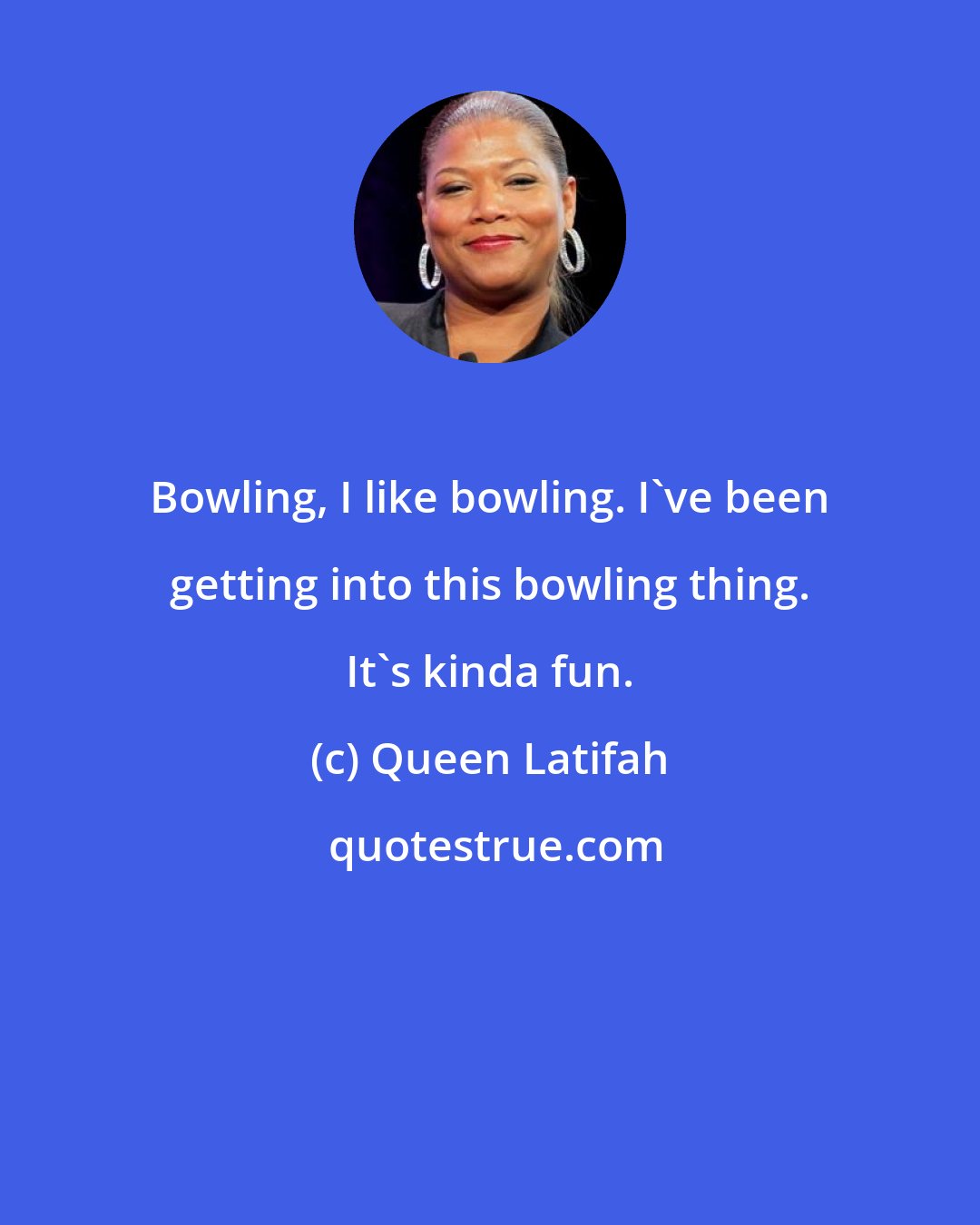 Queen Latifah: Bowling, I like bowling. I've been getting into this bowling thing. It's kinda fun.