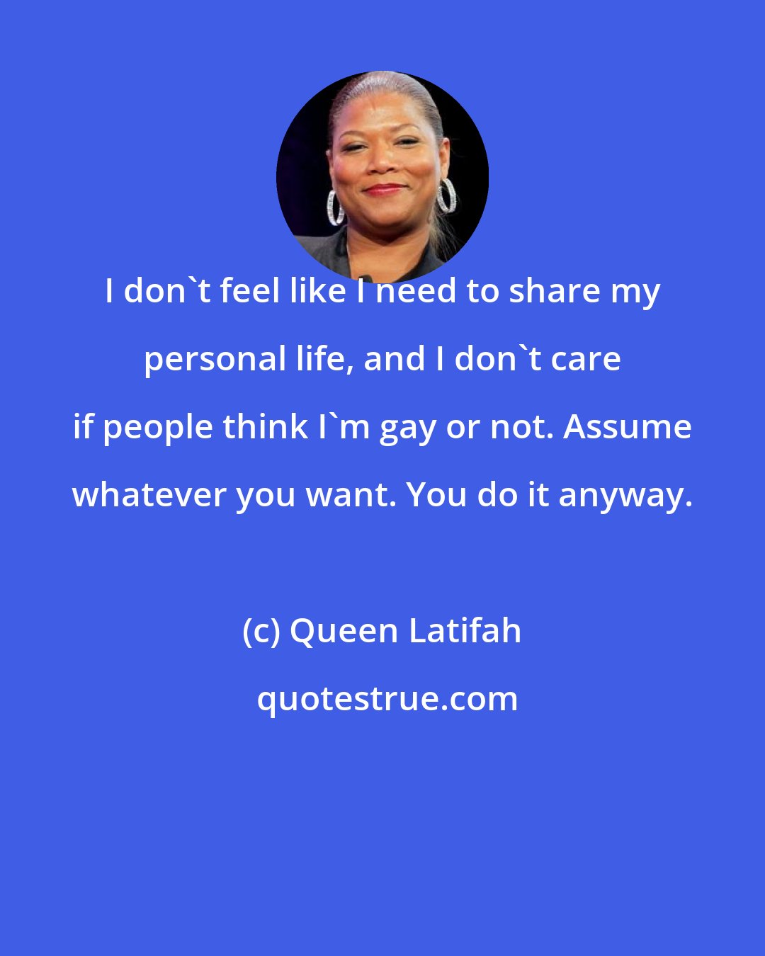 Queen Latifah: I don't feel like I need to share my personal life, and I don't care if people think I'm gay or not. Assume whatever you want. You do it anyway.