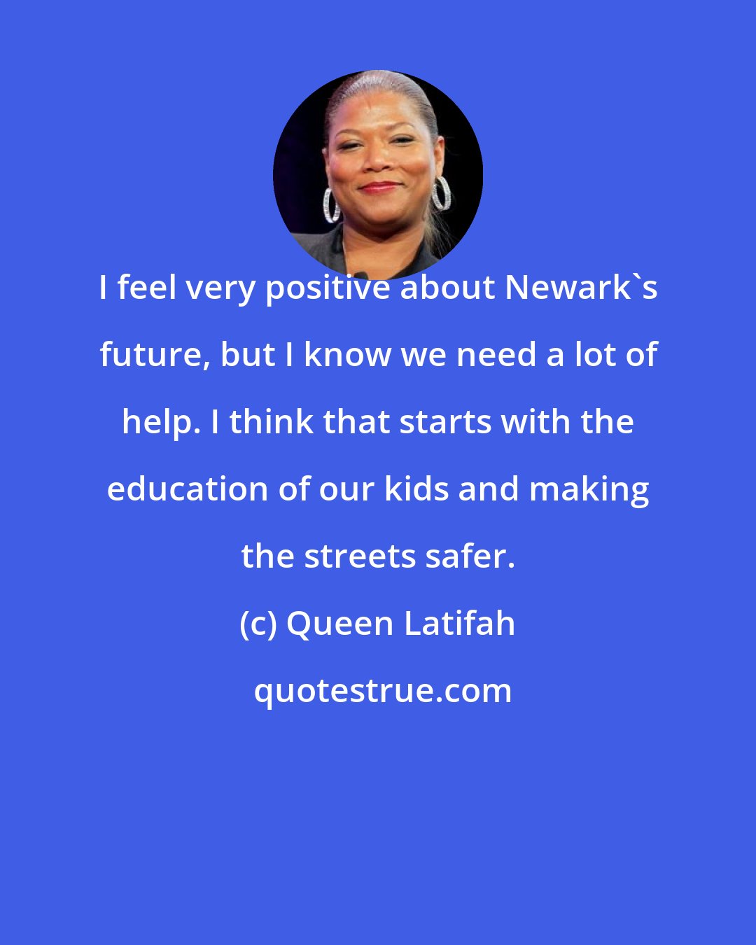 Queen Latifah: I feel very positive about Newark's future, but I know we need a lot of help. I think that starts with the education of our kids and making the streets safer.