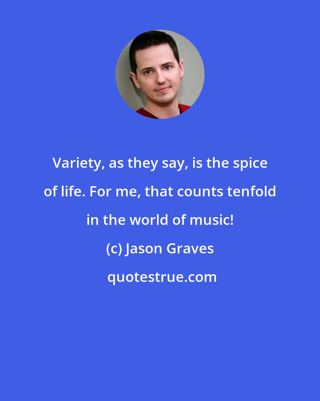 Jason Graves: Variety, as they say, is the spice of life. For me, that counts tenfold in the world of music!