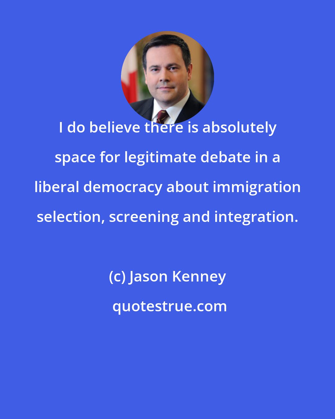 Jason Kenney: I do believe there is absolutely space for legitimate debate in a liberal democracy about immigration selection, screening and integration.