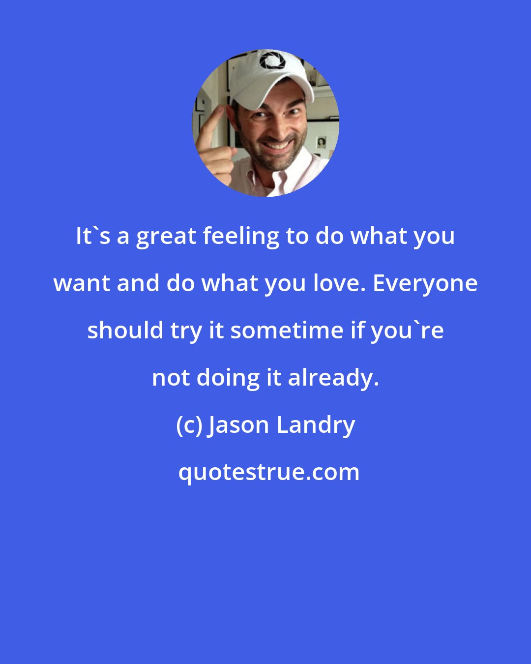 Jason Landry: It's a great feeling to do what you want and do what you love. Everyone should try it sometime if you're not doing it already.