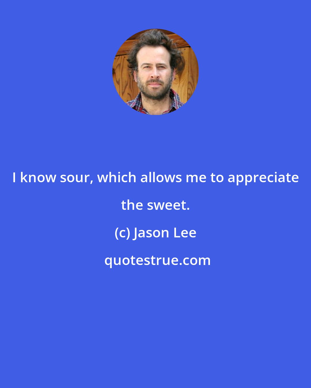 Jason Lee: I know sour, which allows me to appreciate the sweet.