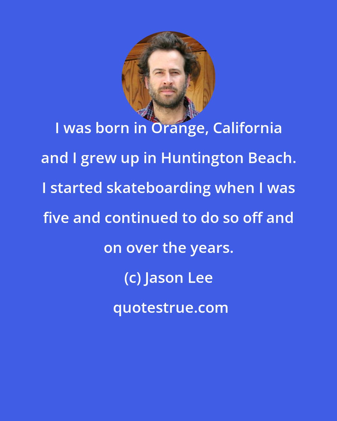 Jason Lee: I was born in Orange, California and I grew up in Huntington Beach. I started skateboarding when I was five and continued to do so off and on over the years.
