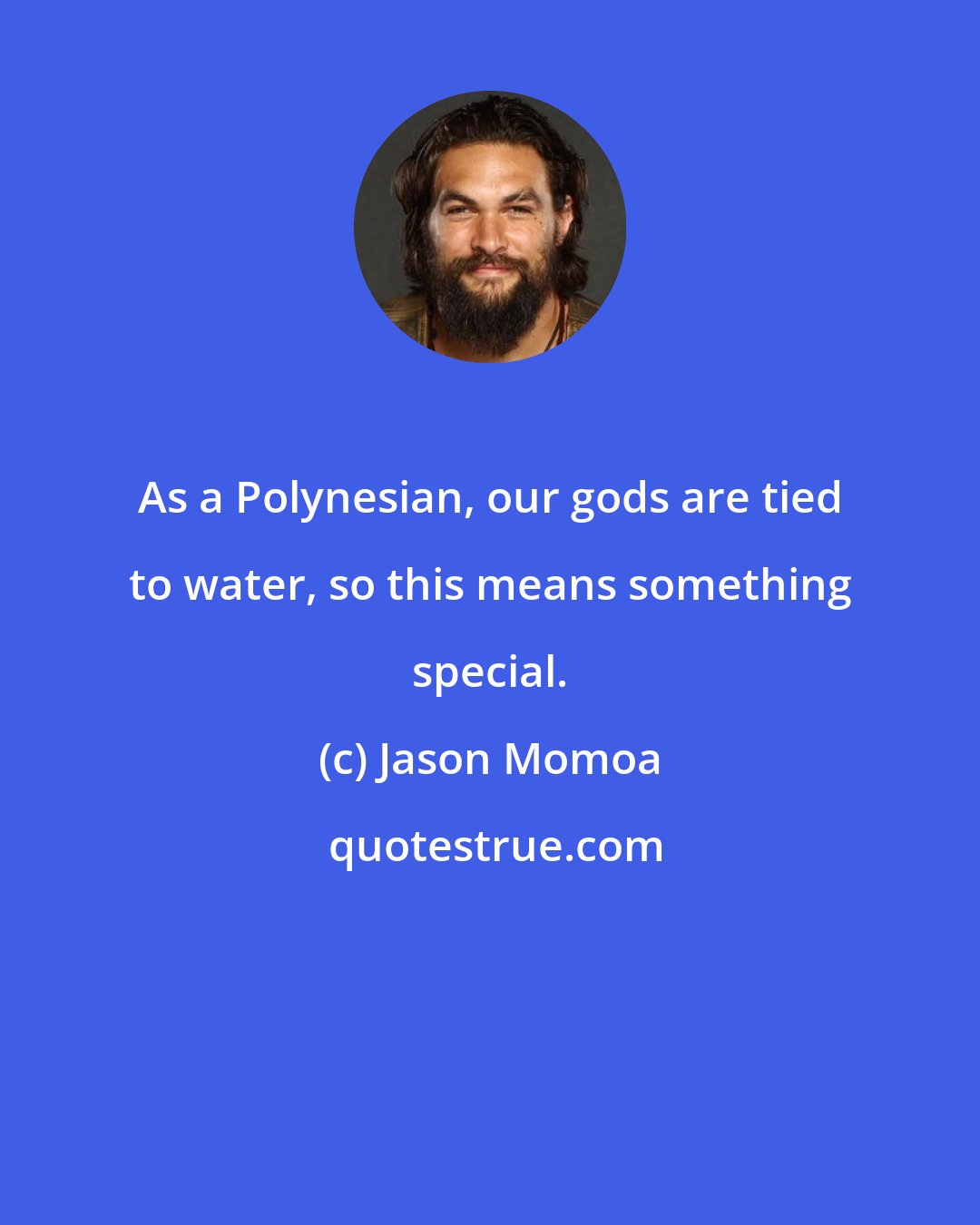 Jason Momoa: As a Polynesian, our gods are tied to water, so this means something special.
