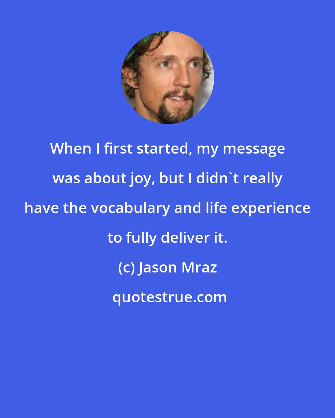 Jason Mraz: When I first started, my message was about joy, but I didn't really have the vocabulary and life experience to fully deliver it.