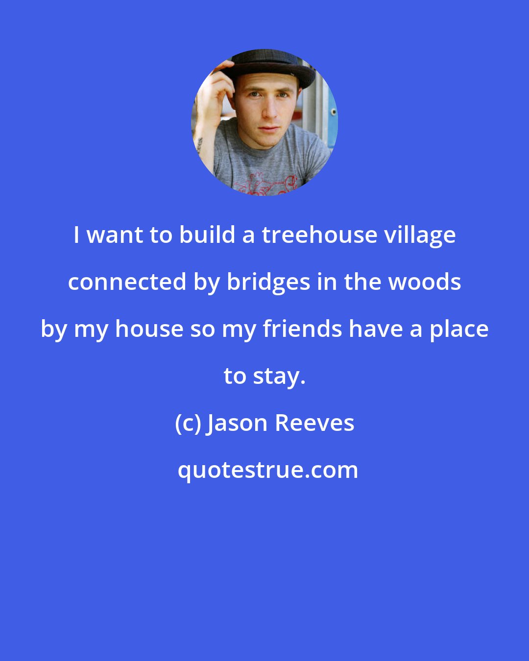Jason Reeves: I want to build a treehouse village connected by bridges in the woods by my house so my friends have a place to stay.