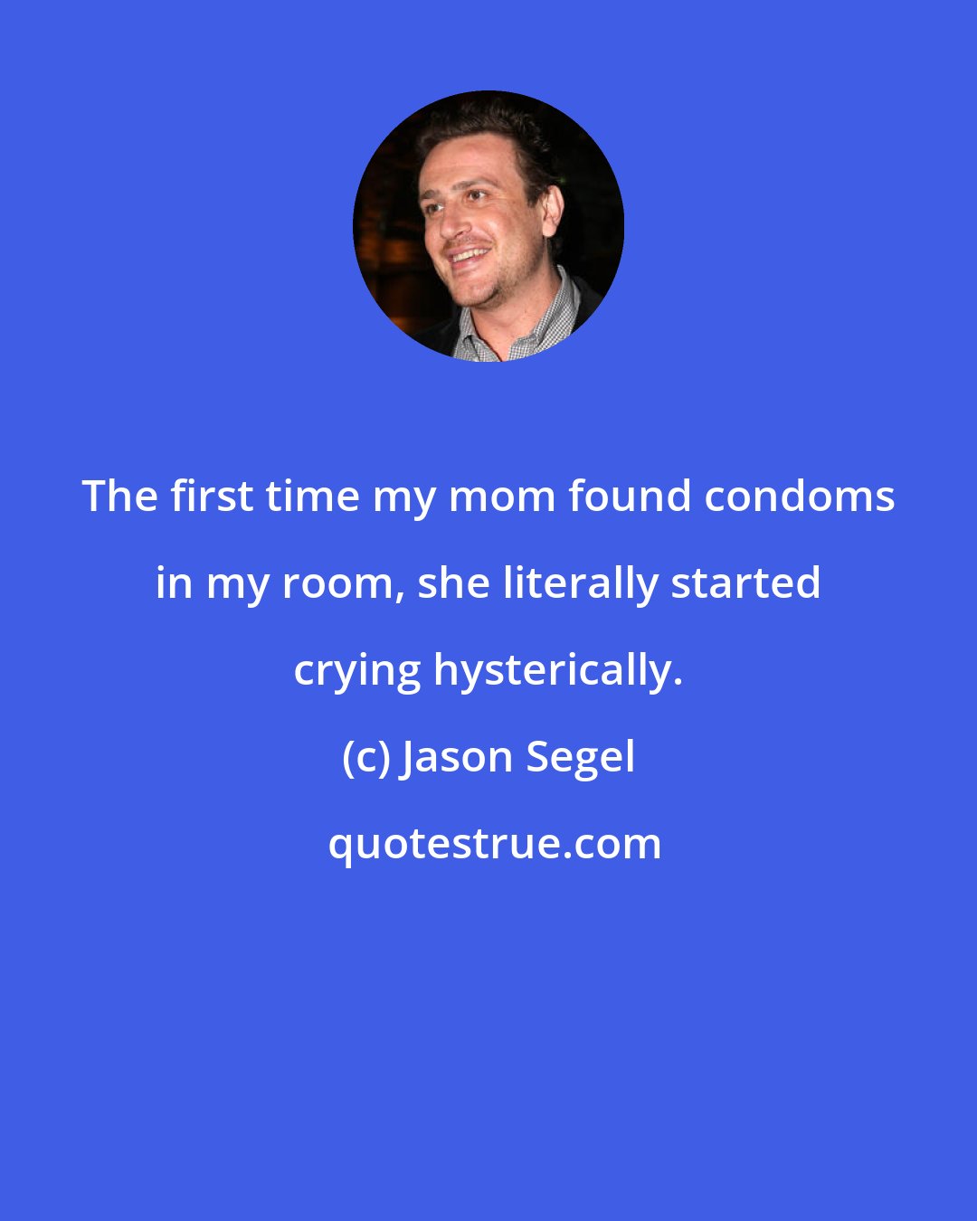 Jason Segel: The first time my mom found condoms in my room, she literally started crying hysterically.