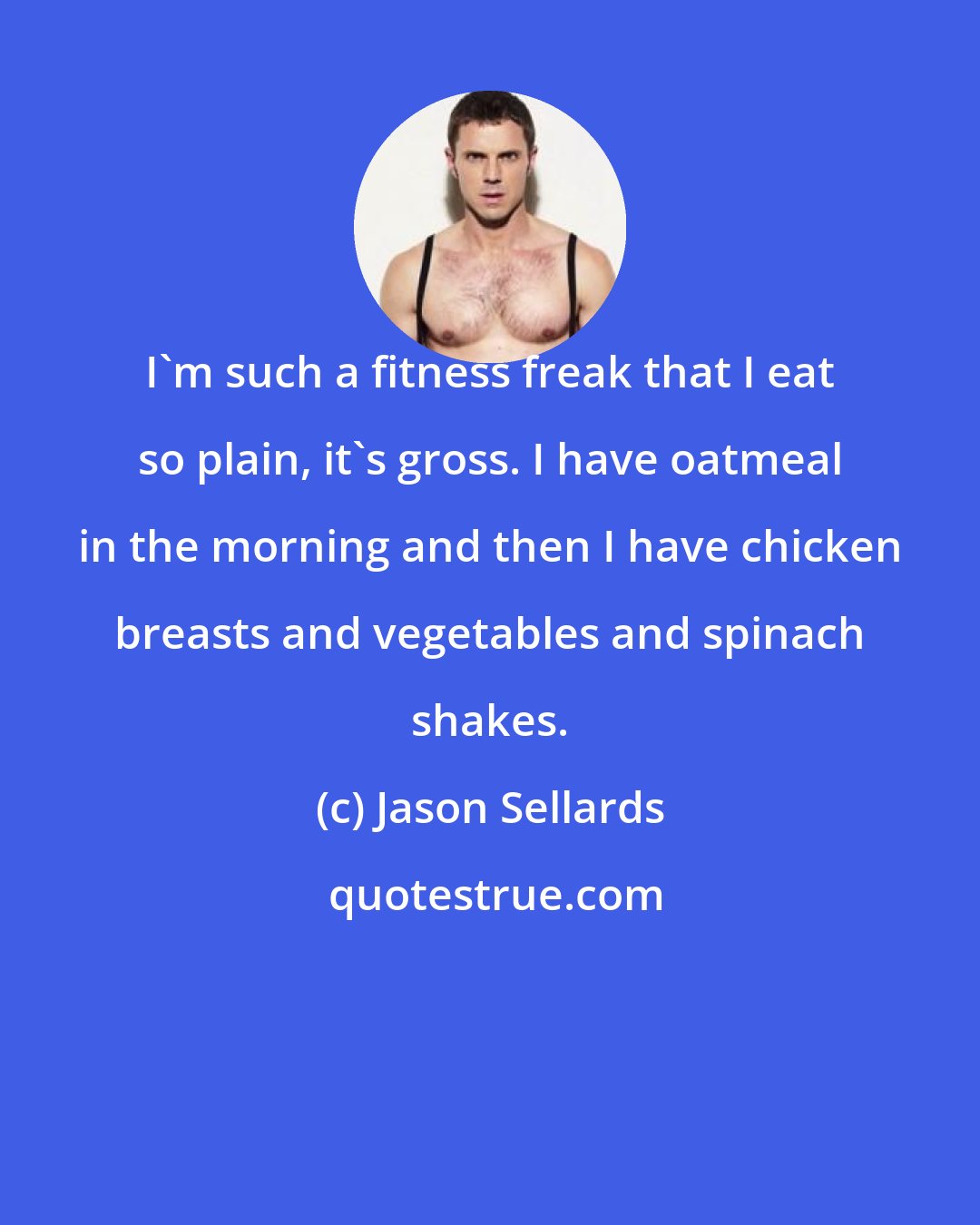 Jason Sellards: I'm such a fitness freak that I eat so plain, it's gross. I have oatmeal in the morning and then I have chicken breasts and vegetables and spinach shakes.