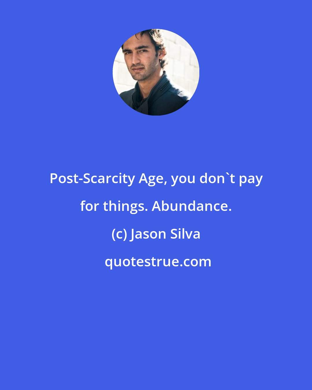Jason Silva: Post-Scarcity Age, you don't pay for things. Abundance.